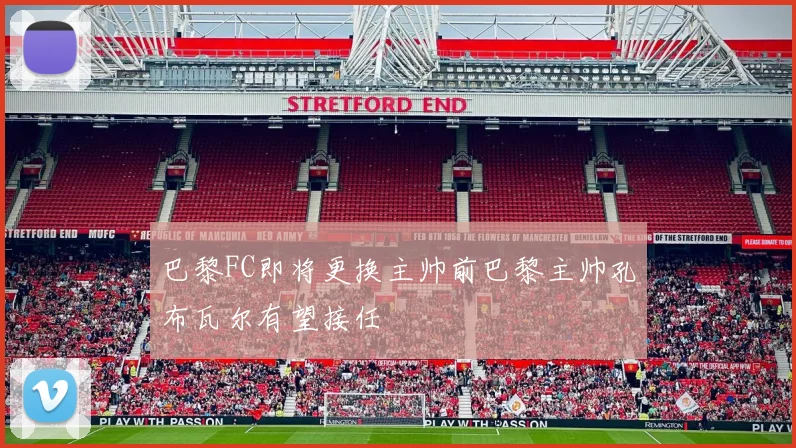 巴黎FC即将更换主帅前巴黎主帅孔布瓦尔有望接任
