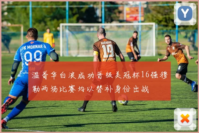 温哥华白浪成功晋级美冠杯16强穆勒两场比赛均以替补身份出战