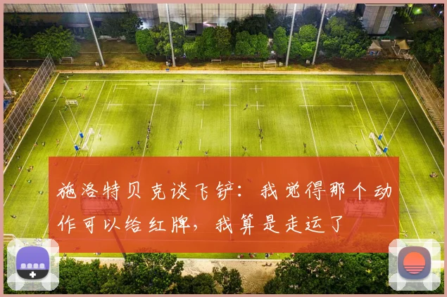 施洛特贝克谈飞铲：我觉得那个动作可以给红牌，我算是走运了