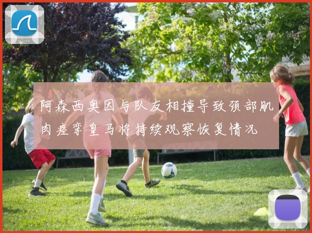 阿森西奥因与队友相撞导致颈部肌肉痉挛皇马将持续观察恢复情况