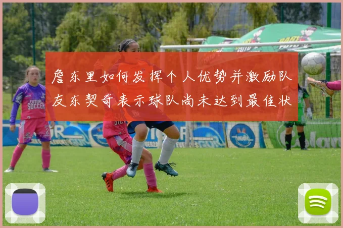 詹东里如何发挥个人优势并激励队友东契奇表示球队尚未达到最佳状态