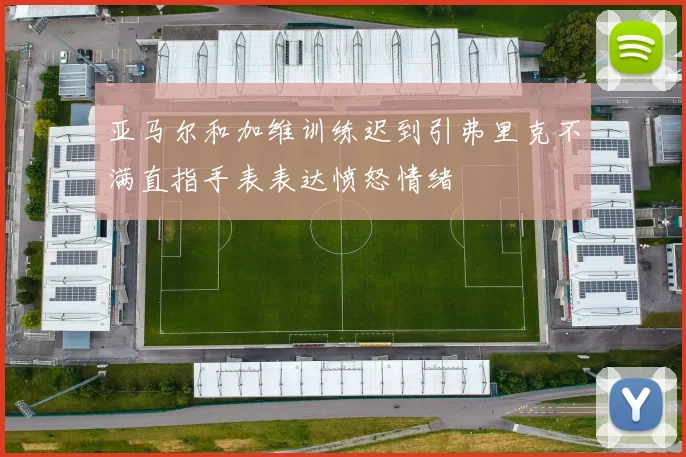 亚马尔和加维训练迟到引弗里克不满直指手表表达愤怒情绪