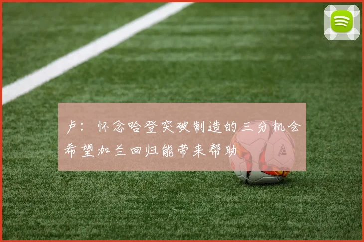 卢：怀念哈登突破制造的三分机会希望加兰回归能带来帮助