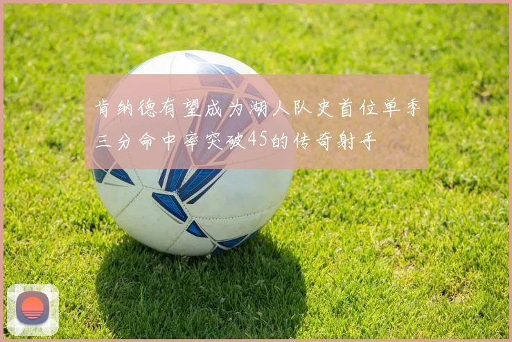 肯纳德有望成为湖人队史首位单季三分命中率突破45的传奇射手