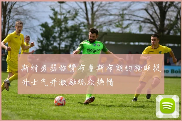 斯特劳瑟称赞布鲁斯布朗的抢断提升士气并激励观众热情