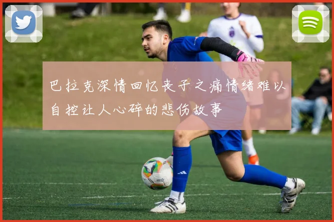 巴拉克深情回忆丧子之痛情绪难以自控让人心碎的悲伤故事