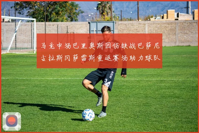 马竞中场巴里奥斯因伤缺战巴萨尼古拉斯冈萨雷斯重返赛场助力球队