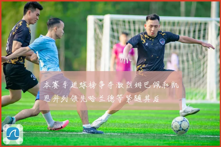 本赛季进球榜争夺激烈姆巴佩和凯恩并列领先哈兰德等紧随其后