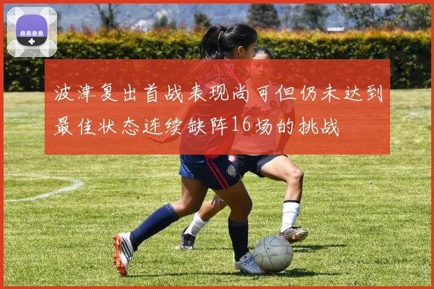 波津复出首战表现尚可但仍未达到最佳状态连续缺阵16场的挑战